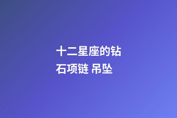 十二星座的钻石项链 吊坠-第1张-星座运势-玄机派